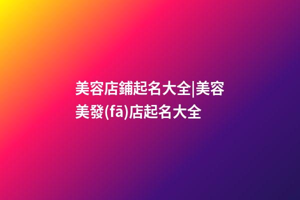 美容店鋪起名大全|美容美發(fā)店起名大全-第1張-店鋪起名-玄機(jī)派